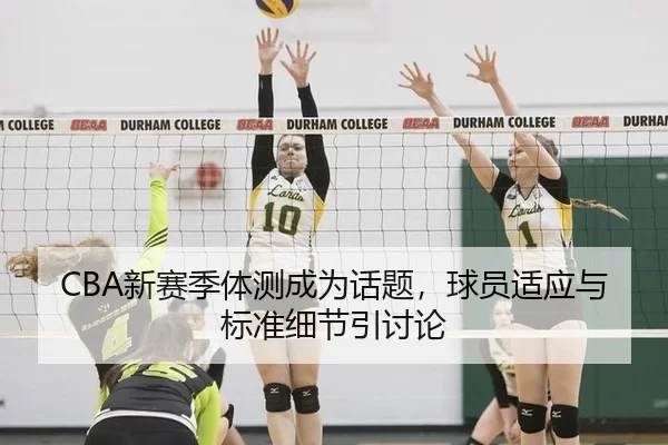 CBA新赛季体测成为话题，球员适应与标准细节引讨论