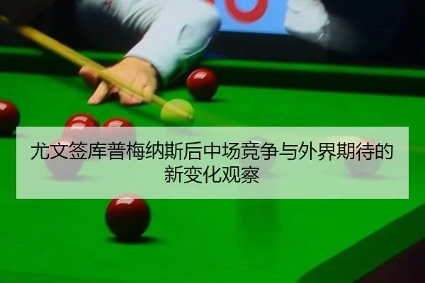 尤文签库普梅纳斯后中场竞争与外界期待的新变化观察
